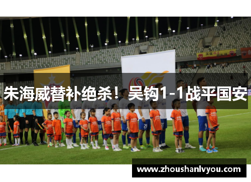 朱海威替补绝杀！吴钩1-1战平国安