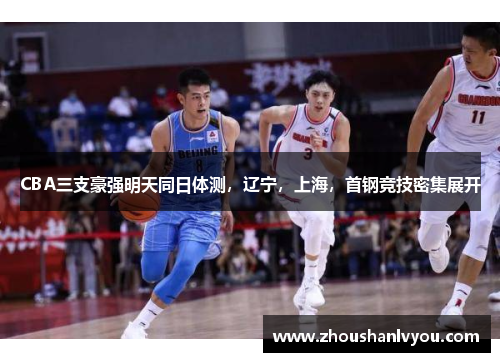 CBA三支豪强明天同日体测，辽宁，上海，首钢竞技密集展开